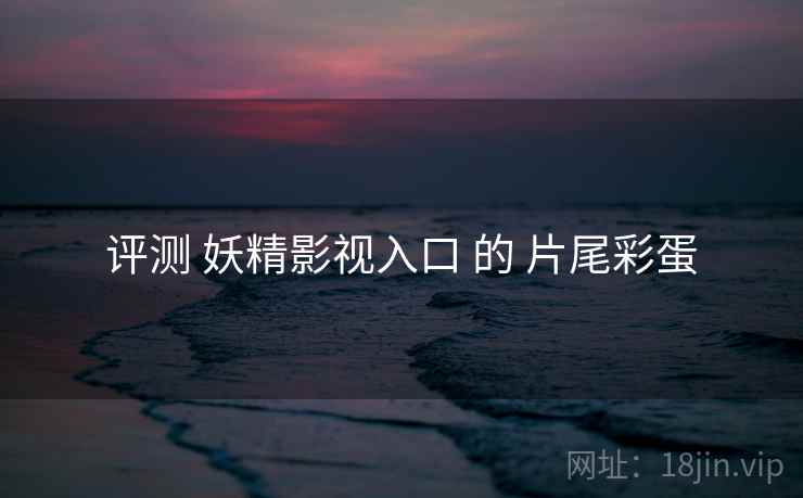 评测 妖精影视入口 的 片尾彩蛋