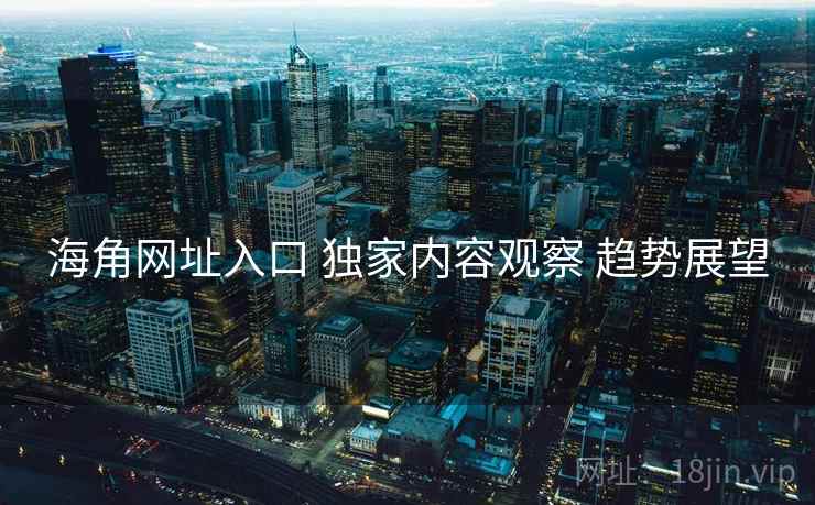 海角网址入口 独家内容观察 趋势展望