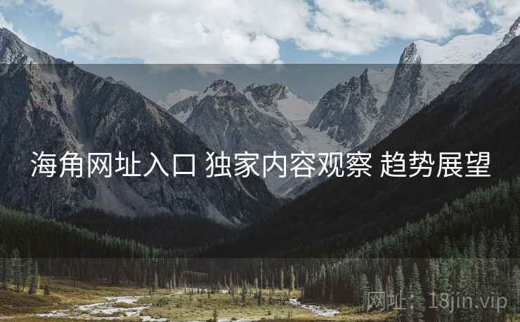 海角网址入口 独家内容观察 趋势展望