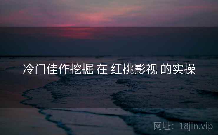 冷门佳作挖掘 在 红桃影视 的实操