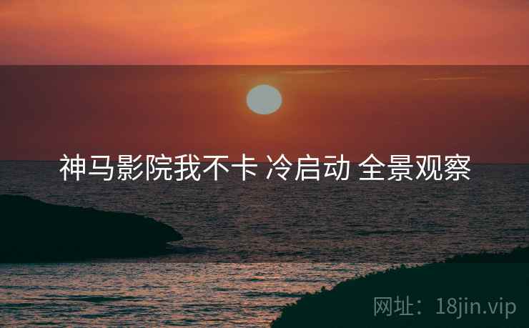 神马影院我不卡 冷启动 全景观察