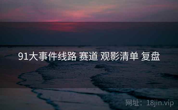 91大事件线路 赛道 观影清单 复盘