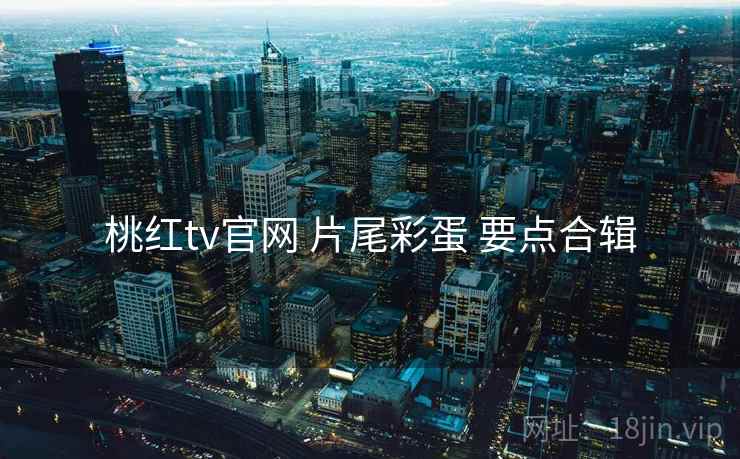 桃红tv官网 片尾彩蛋 要点合辑