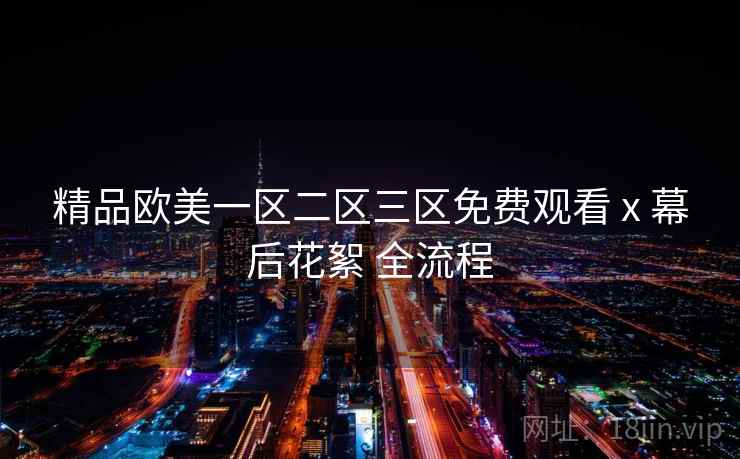 精品欧美一区二区三区免费观看 x 幕后花絮 全流程