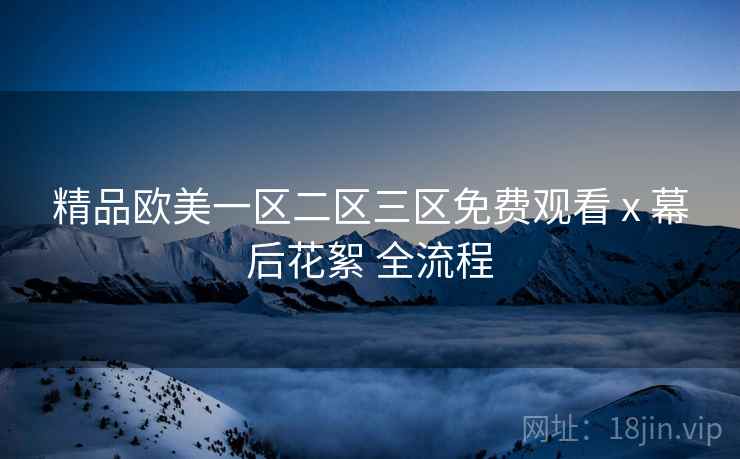 精品欧美一区二区三区免费观看 x 幕后花絮 全流程