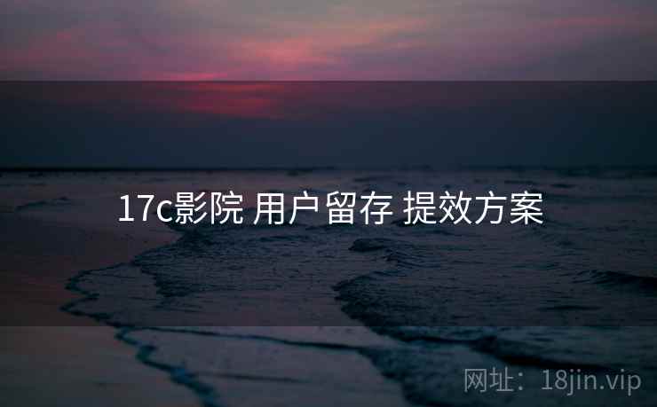 17c影院 用户留存 提效方案