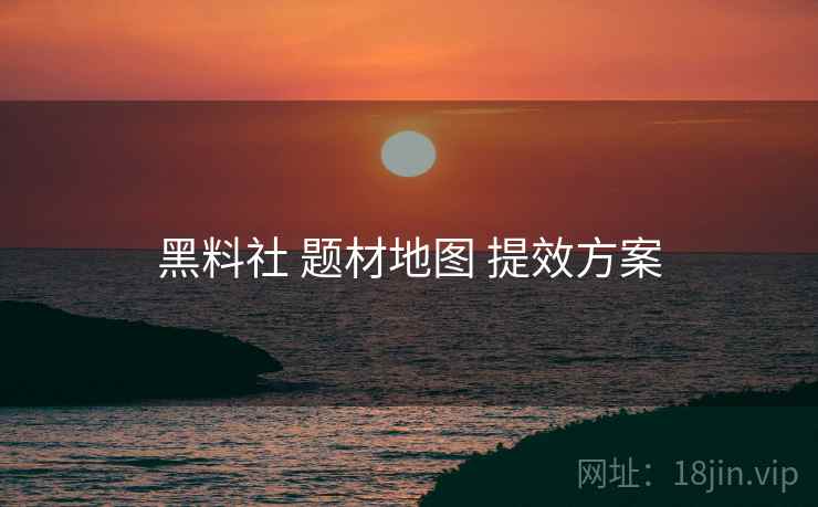 黑料社 题材地图 提效方案