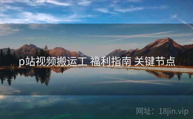 p站视频搬运工 福利指南 关键节点