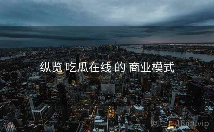 纵览 吃瓜在线 的 商业模式