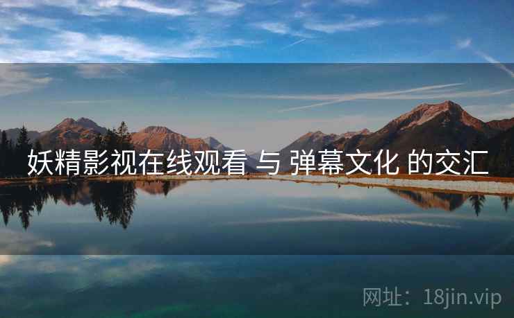 妖精影视在线观看 与 弹幕文化 的交汇