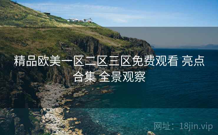 精品欧美一区二区三区免费观看 亮点合集 全景观察