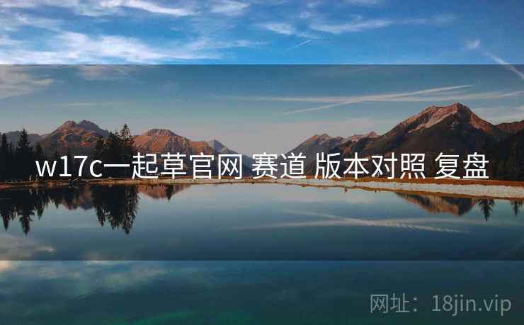 w17c一起草官网 赛道 版本对照 复盘