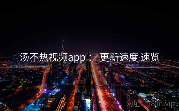 汤不热视频app ： 更新速度 速览