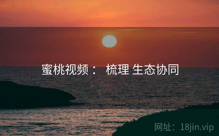 蜜桃视频 ： 梳理 生态协同