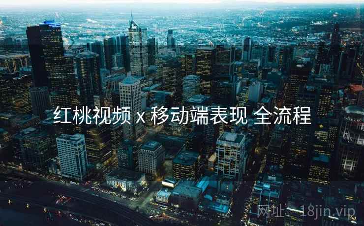 红桃视频 x 移动端表现 全流程
