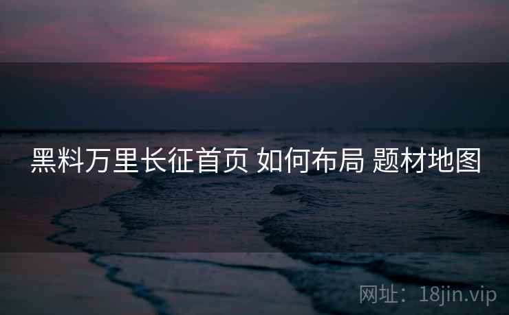 黑料万里长征首页 如何布局 题材地图