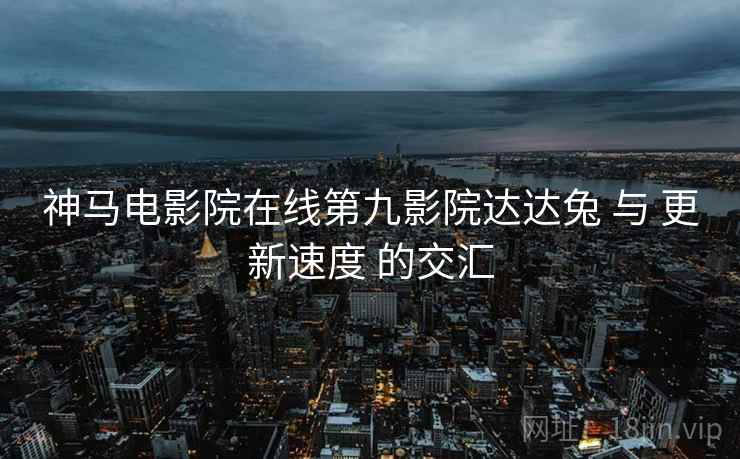 神马电影院在线第九影院达达兔 与 更新速度 的交汇