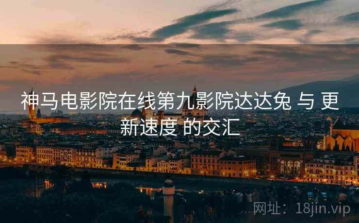 神马电影院在线第九影院达达兔 与 更新速度 的交汇
