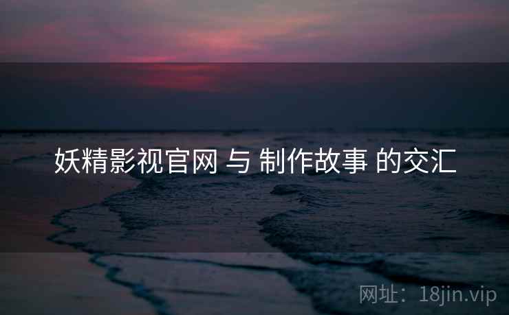 妖精影视官网 与 制作故事 的交汇