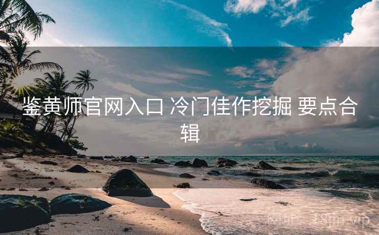 鉴黄师官网入口 冷门佳作挖掘 要点合辑