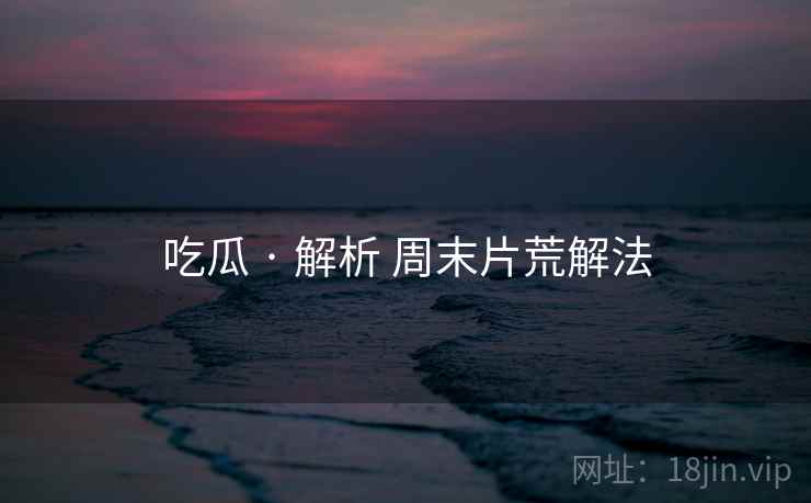 吃瓜 · 解析 周末片荒解法