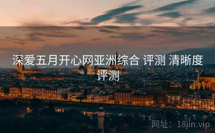 深爱五月开心网亚洲综合 评测 清晰度评测