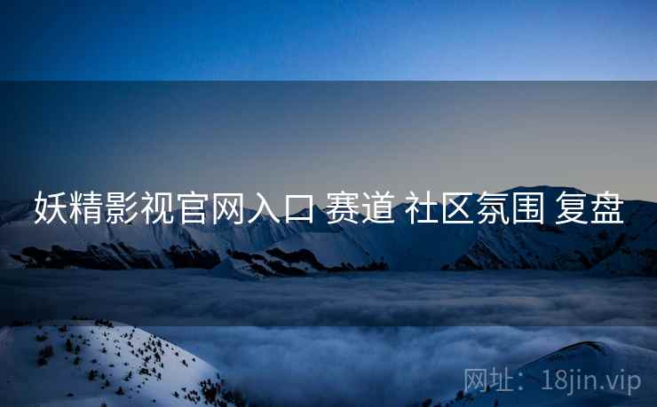 妖精影视官网入口 赛道 社区氛围 复盘