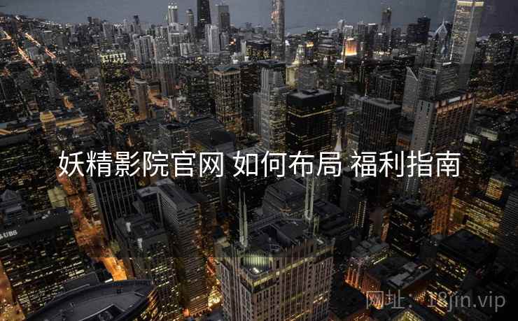 妖精影院官网 如何布局 福利指南