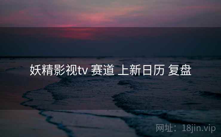 妖精影视tv 赛道 上新日历 复盘