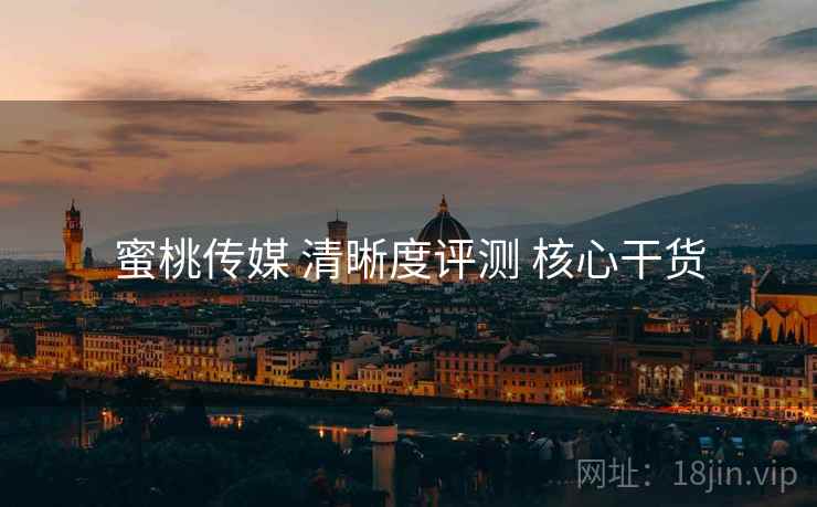 蜜桃传媒 清晰度评测 核心干货