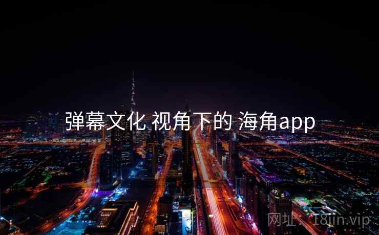 弹幕文化 视角下的 海角app