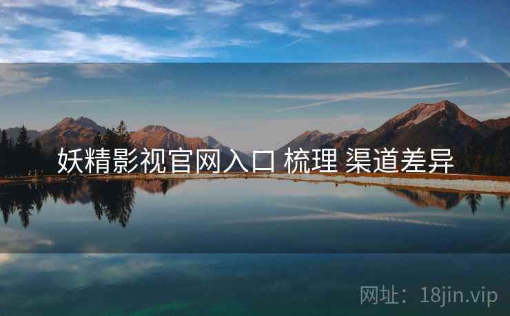 妖精影视官网入口 梳理 渠道差异
