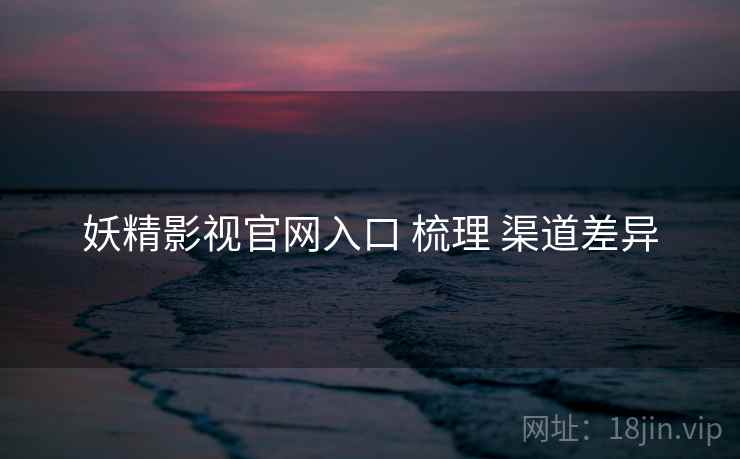 妖精影视官网入口 梳理 渠道差异