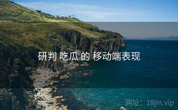 研判 吃瓜 的 移动端表现