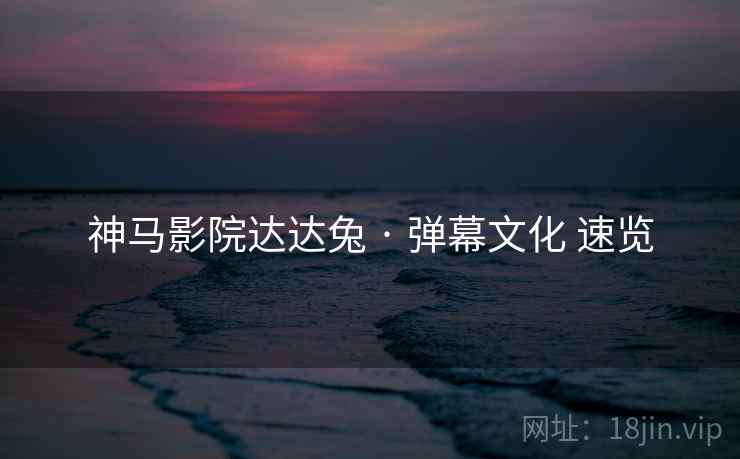 神马影院达达兔 · 弹幕文化 速览