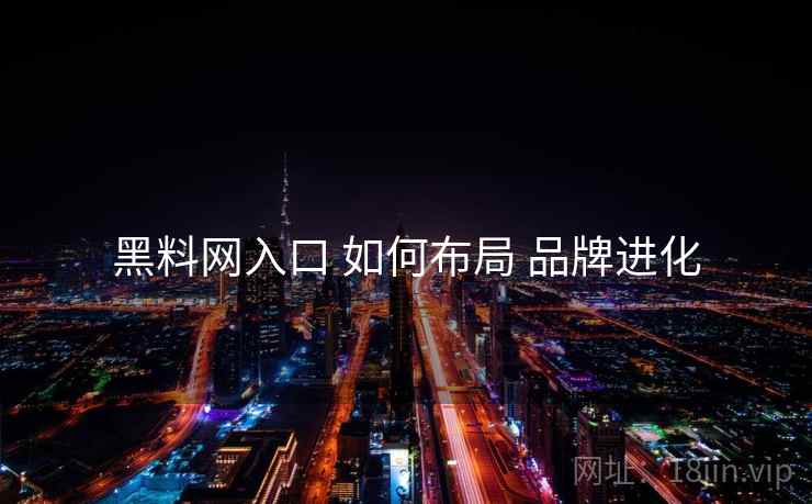 黑料网入口 如何布局 品牌进化