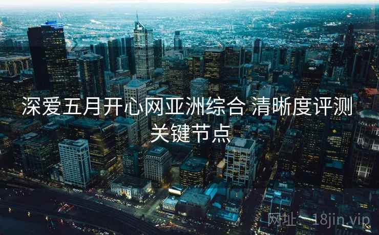 深爱五月开心网亚洲综合 清晰度评测 关键节点