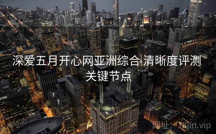 深爱五月开心网亚洲综合 清晰度评测 关键节点